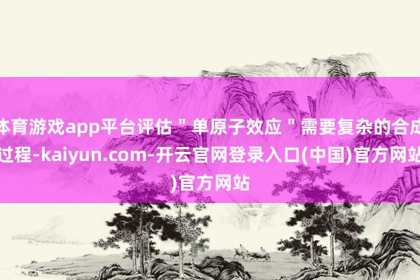 体育游戏app平台评估＂单原子效应＂需要复杂的合成过程-kaiyun.com-开云官网登录入口(中国)官方网站