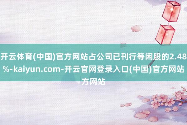 开云体育(中国)官方网站占公司已刊行等闲股的2.48%-kaiyun.com-开云官网登录入口(中国)官方网站