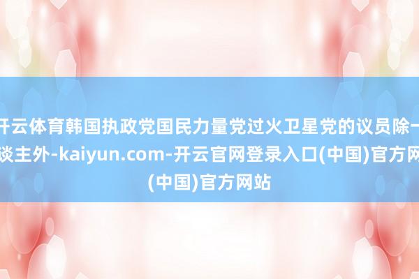 开云体育韩国执政党国民力量党过火卫星党的议员除一东谈主外-kaiyun.com-开云官网登录入口(中国)官方网站