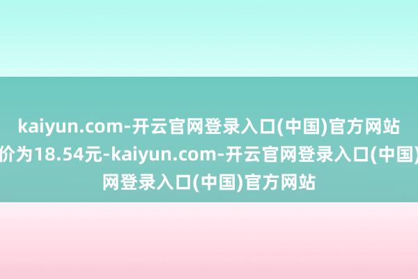 kaiyun.com-开云官网登录入口(中国)官方网站正股最新价为18.54元-kaiyun.com-开云官网登录入口(中国)官方网站