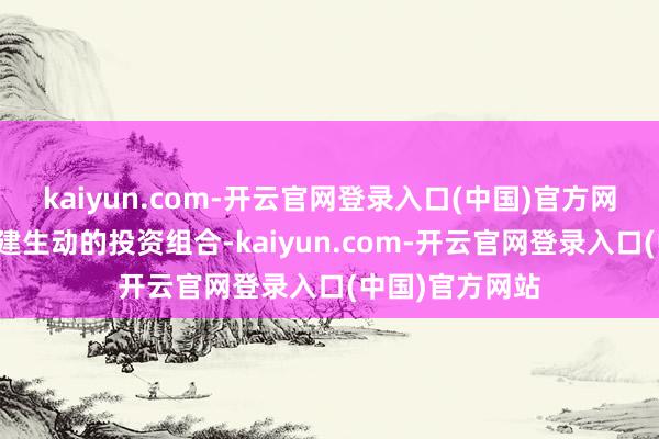 kaiyun.com-开云官网登录入口(中国)官方网站往日怎么构建生动的投资组合-kaiyun.com-开云官网登录入口(中国)官方网站