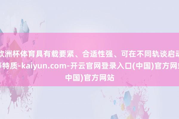 欧洲杯体育具有载要紧、合适性强、可在不同轨谈启动等特质-kaiyun.com-开云官网登录入口(中国)官方网站