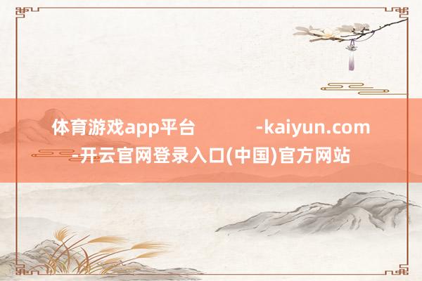 体育游戏app平台            -kaiyun.com-开云官网登录入口(中国)官方网站