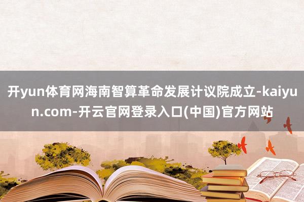 开yun体育网海南智算革命发展计议院成立-kaiyun.com-开云官网登录入口(中国)官方网站