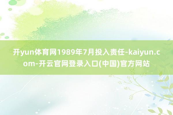 开yun体育网1989年7月投入责任-kaiyun.com-开云官网登录入口(中国)官方网站