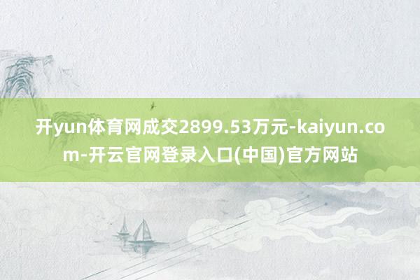 开yun体育网成交2899.53万元-kaiyun.com-开云官网登录入口(中国)官方网站