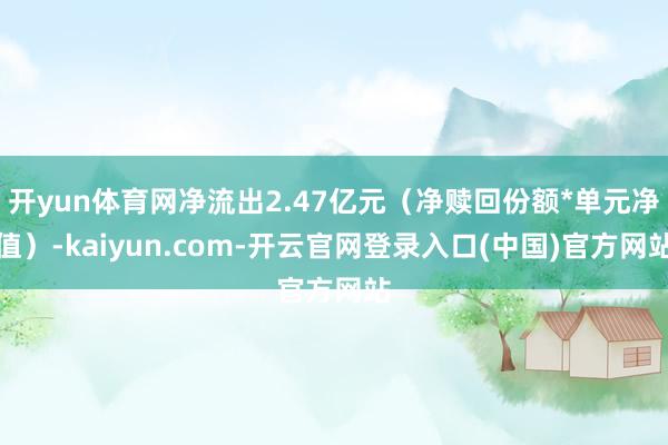 开yun体育网净流出2.47亿元（净赎回份额*单元净值）-kaiyun.com-开云官网登录入口(中国)官方网站