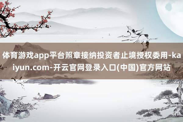 体育游戏app平台照章接纳投资者止境授权委用-kaiyun.com-开云官网登录入口(中国)官方网站