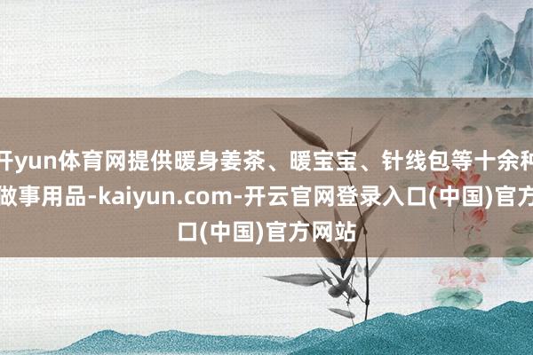 开yun体育网提供暖身姜茶、暖宝宝、针线包等十余种特点做事用品-kaiyun.com-开云官网登录入口(中国)官方网站