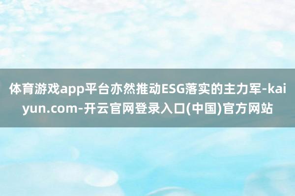 体育游戏app平台亦然推动ESG落实的主力军-kaiyun.com-开云官网登录入口(中国)官方网站