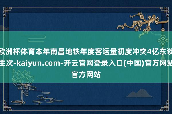 欧洲杯体育　　本年南昌地铁年度客运量初度冲突4亿东谈主次-kaiyun.com-开云官网登录入口(中国)官方网站