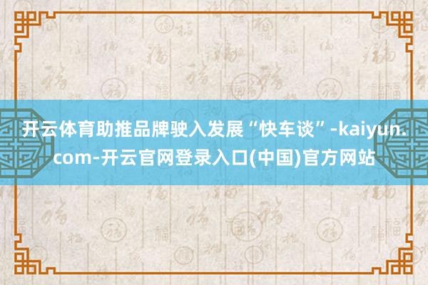 开云体育助推品牌驶入发展“快车谈”-kaiyun.com-开云官网登录入口(中国)官方网站