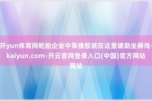 开yun体育网轮胎企业中策橡胶就在这里缓助坐褥线-kaiyun.com-开云官网登录入口(中国)官方网站