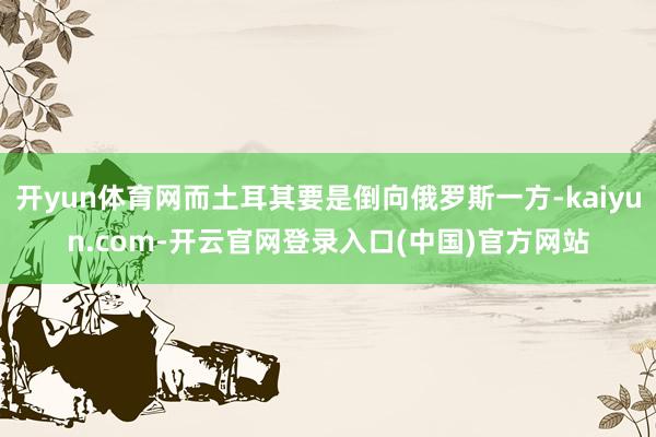 开yun体育网而土耳其要是倒向俄罗斯一方-kaiyun.com-开云官网登录入口(中国)官方网站