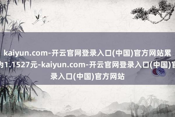 kaiyun.com-开云官网登录入口(中国)官方网站累计净值为1.1527元-kaiyun.com-开云官网登录入口(中国)官方网站