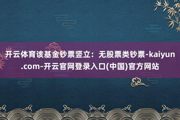 开云体育该基金钞票竖立：无股票类钞票-kaiyun.com-开云官网登录入口(中国)官方网站