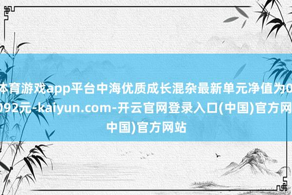 体育游戏app平台中海优质成长混杂最新单元净值为0.3092元-kaiyun.com-开云官网登录入口(中国)官方网站