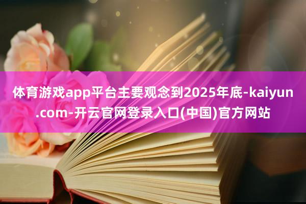 体育游戏app平台主要观念到2025年底-kaiyun.com-开云官网登录入口(中国)官方网站