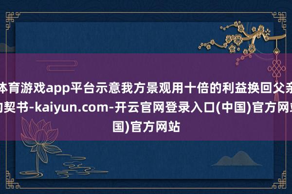 体育游戏app平台示意我方景观用十倍的利益换回父亲的契书-kaiyun.com-开云官网登录入口(中国)官方网站