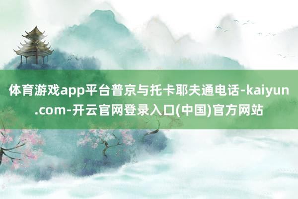 体育游戏app平台普京与托卡耶夫通电话-kaiyun.com-开云官网登录入口(中国)官方网站
