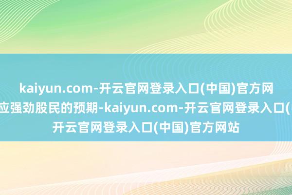 kaiyun.com-开云官网登录入口(中国)官方网站大涨才是顺应强劲股民的预期-kaiyun.com-开云官网登录入口(中国)官方网站