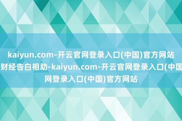 kaiyun.com-开云官网登录入口(中国)官方网站举报  第一财经告白相助-kaiyun.com-开云官网登录入口(中国)官方网站