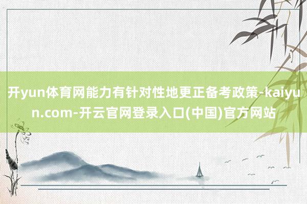 开yun体育网能力有针对性地更正备考政策-kaiyun.com-开云官网登录入口(中国)官方网站