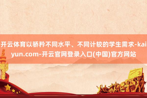 开云体育以骄矜不同水平、不同计较的学生需求-kaiyun.com-开云官网登录入口(中国)官方网站