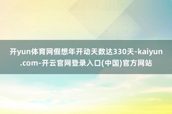 开yun体育网假想年开动天数达330天-kaiyun.com-开云官网登录入口(中国)官方网站