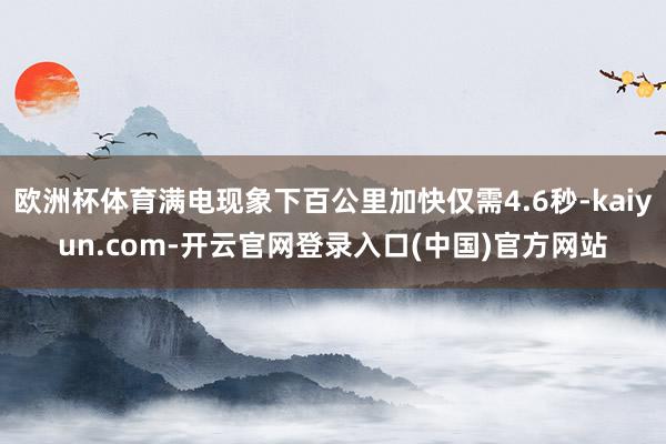 欧洲杯体育满电现象下百公里加快仅需4.6秒-kaiyun.com-开云官网登录入口(中国)官方网站