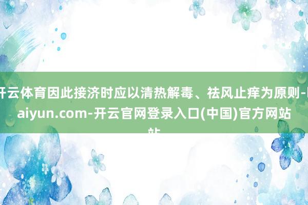 开云体育因此接济时应以清热解毒、祛风止痒为原则-kaiyun.com-开云官网登录入口(中国)官方网站