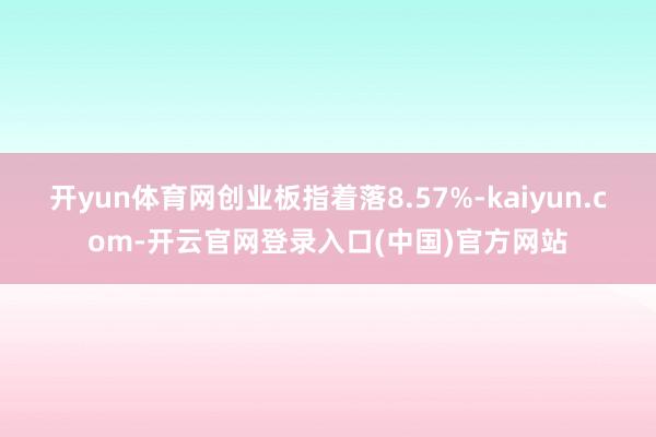开yun体育网创业板指着落8.57%-kaiyun.com-开云官网登录入口(中国)官方网站
