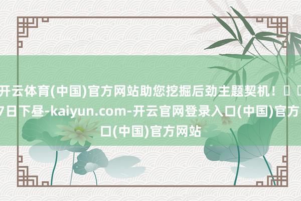 开云体育(中国)官方网站助您挖掘后劲主题契机！		1月7日下昼-kaiyun.com-开云官网登录入口(中国)官方网站