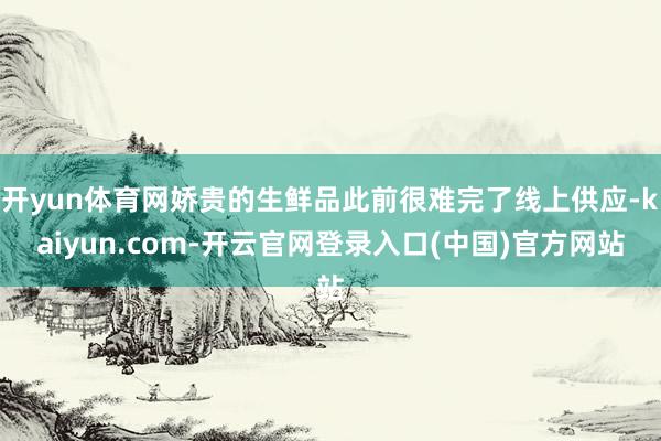 开yun体育网娇贵的生鲜品此前很难完了线上供应-kaiyun.com-开云官网登录入口(中国)官方网站