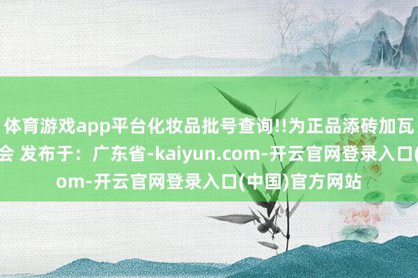 体育游戏app平台化妆品批号查询!!为正品添砖加瓦!咱们下一期再会 发布于：广东省-kaiyun.com-开云官网登录入口(中国)官方网站