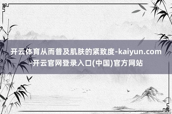 开云体育从而普及肌肤的紧致度-kaiyun.com-开云官网登录入口(中国)官方网站