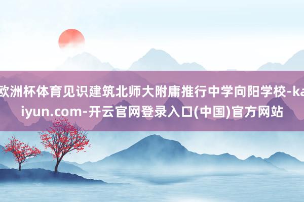 欧洲杯体育见识建筑北师大附庸推行中学向阳学校-kaiyun.com-开云官网登录入口(中国)官方网站