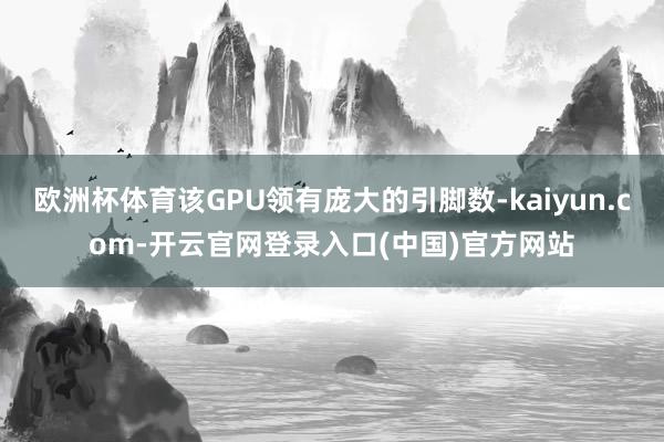 欧洲杯体育该GPU领有庞大的引脚数-kaiyun.com-开云官网登录入口(中国)官方网站