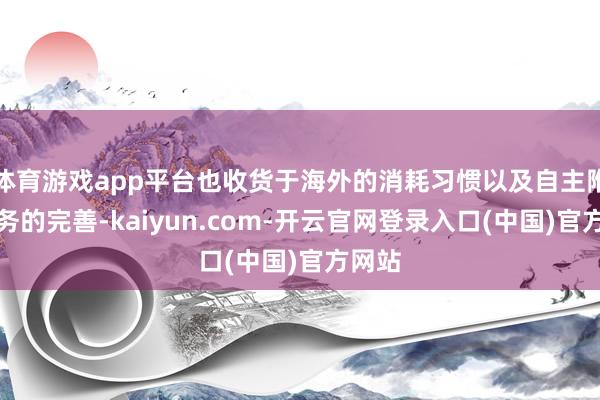 体育游戏app平台也收货于海外的消耗习惯以及自主附加服务的完善-kaiyun.com-开云官网登录入口(中国)官方网站
