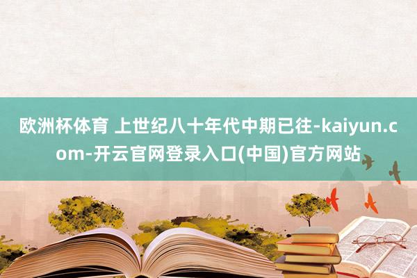 欧洲杯体育 上世纪八十年代中期已往-kaiyun.com-开云官网登录入口(中国)官方网站