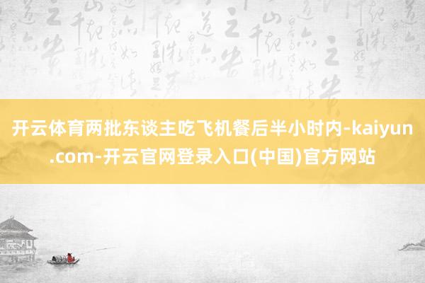 开云体育两批东谈主吃飞机餐后半小时内-kaiyun.com-开云官网登录入口(中国)官方网站