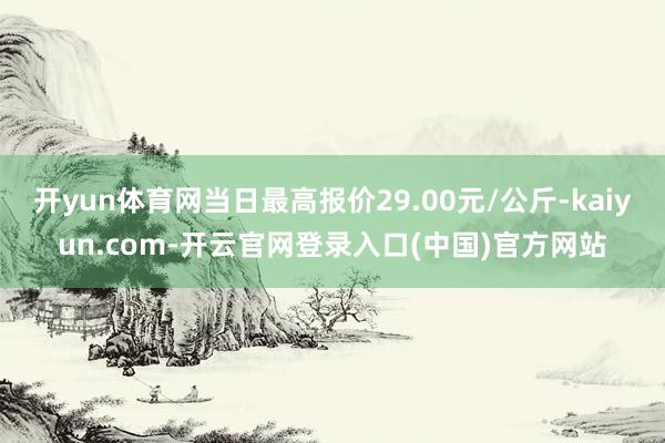 开yun体育网当日最高报价29.00元/公斤-kaiyun.com-开云官网登录入口(中国)官方网站