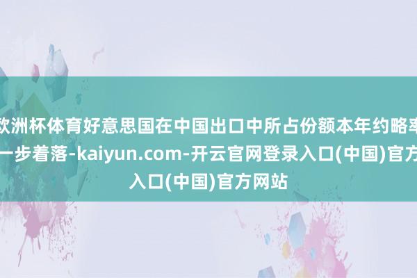 欧洲杯体育好意思国在中国出口中所占份额本年约略率会进一步着落-kaiyun.com-开云官网登录入口(中国)官方网站