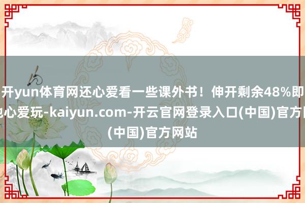 开yun体育网还心爱看一些课外书！伸开剩余48%即使他心爱玩-kaiyun.com-开云官网登录入口(中国)官方网站