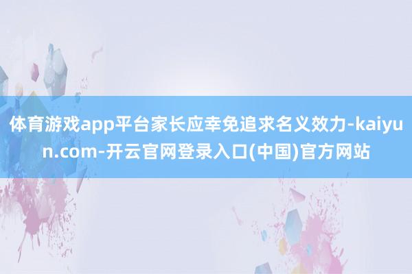 体育游戏app平台家长应幸免追求名义效力-kaiyun.com-开云官网登录入口(中国)官方网站