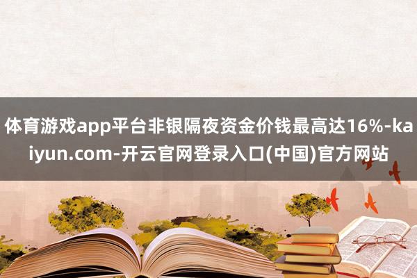 体育游戏app平台非银隔夜资金价钱最高达16%-kaiyun.com-开云官网登录入口(中国)官方网站