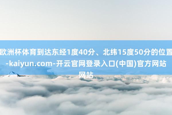 欧洲杯体育到达东经1度40分、北纬15度50分的位置-kaiyun.com-开云官网登录入口(中国)官方网站