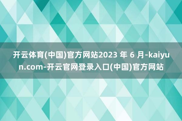 开云体育(中国)官方网站2023 年 6 月-kaiyun.com-开云官网登录入口(中国)官方网站