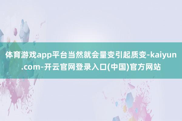 体育游戏app平台当然就会量变引起质变-kaiyun.com-开云官网登录入口(中国)官方网站