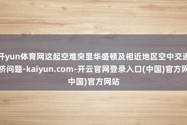 开yun体育网这起空难突显华盛顿及相近地区空中交通拥挤问题-kaiyun.com-开云官网登录入口(中国)官方网站